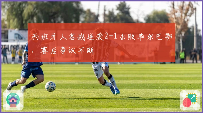 西班牙人客战逆袭2-1击败毕尔巴鄂，赛后争议不断