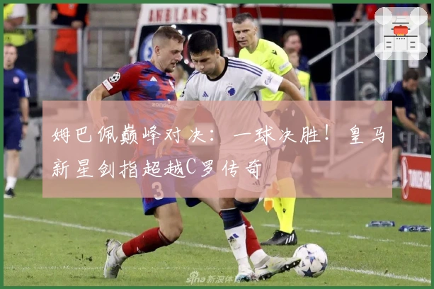 姆巴佩巅峰对决：一球决胜！皇马新星剑指超越C罗传奇