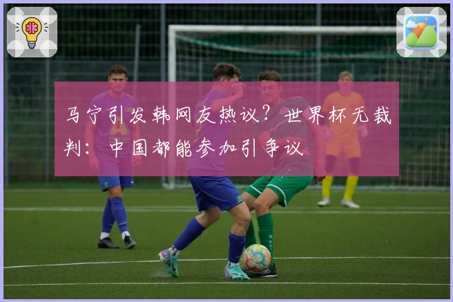 马宁引发韩网友热议？世界杯无裁判：中国都能参加引争议