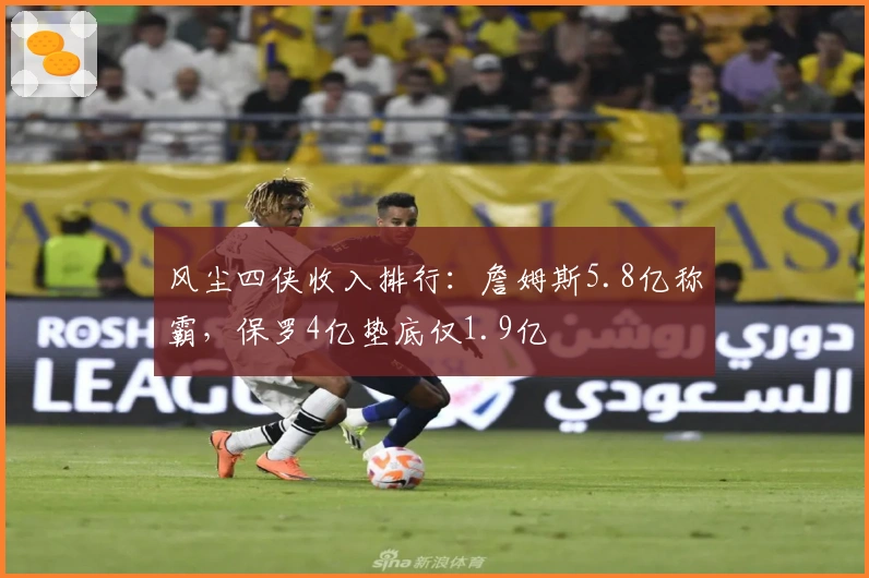 风尘四侠收入排行：詹姆斯5.8亿称霸，保罗4亿垫底仅1.9亿