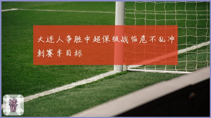 大连人争胜中超保级战临危不乱冲刺赛季目标