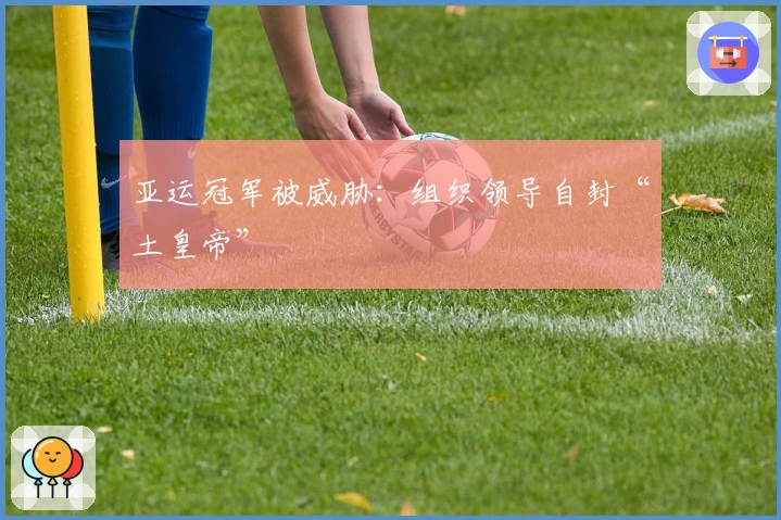 亚运冠军被威胁：组织领导自封“土皇帝”