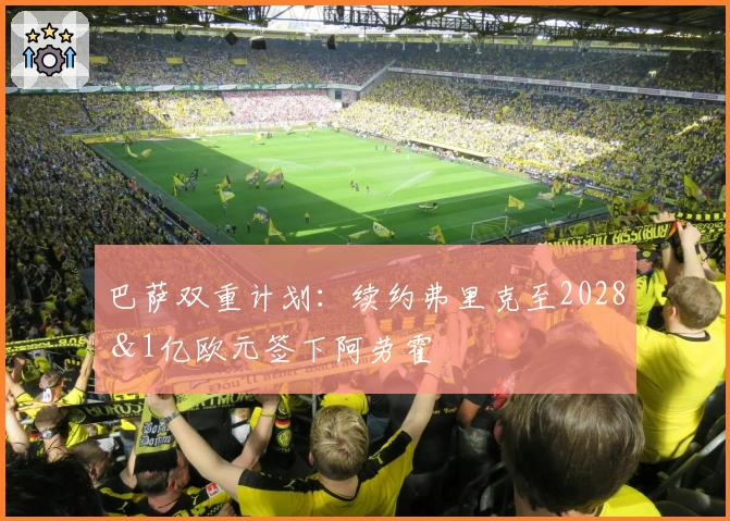 巴萨双重计划：续约弗里克至2028＆1亿欧元签下阿劳霍