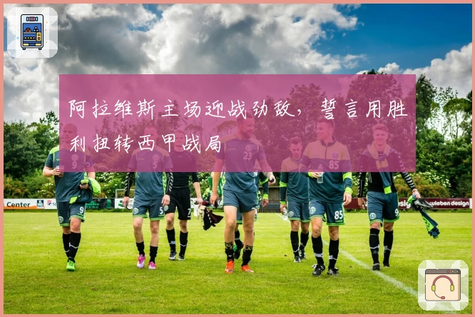 阿拉维斯主场迎战劲敌，誓言用胜利扭转西甲战局