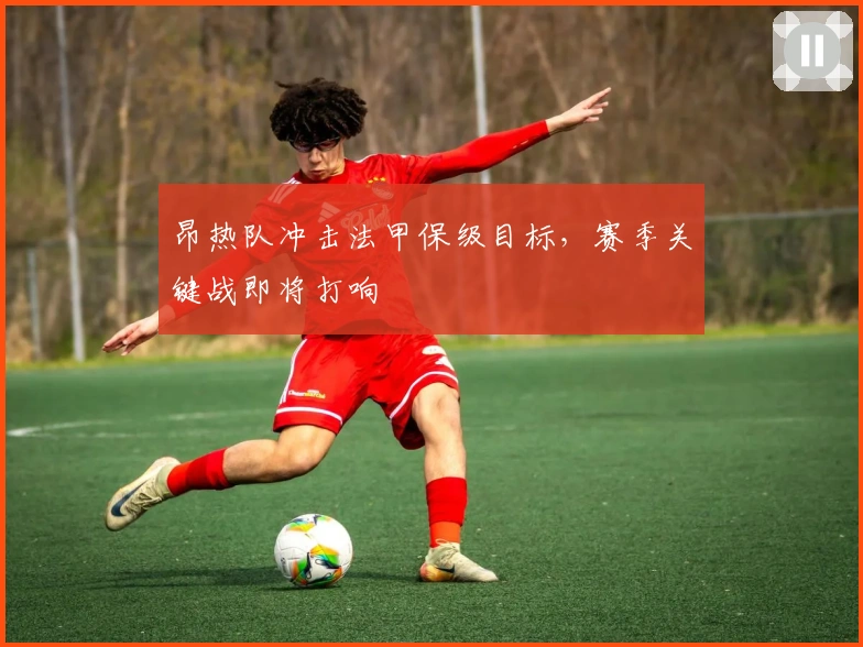 昂热队冲击法甲保级目标，赛季关键战即将打响