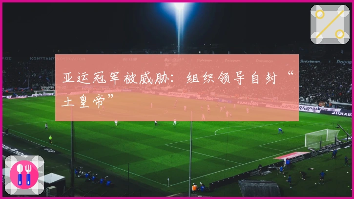 亚运冠军被威胁：组织领导自封“土皇帝”