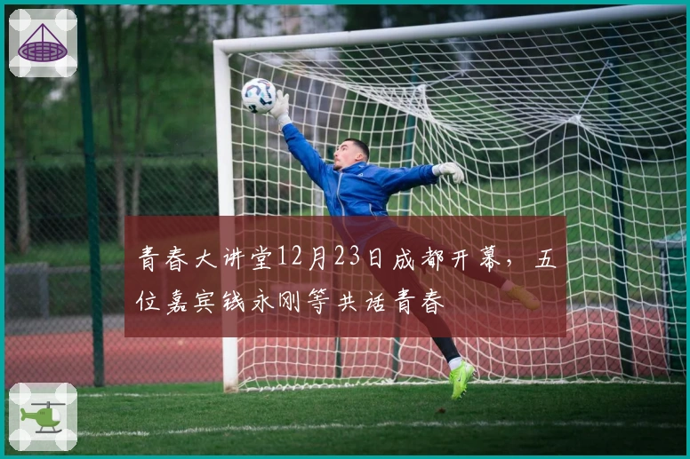 青春大讲堂12月23日成都开幕，五位嘉宾钱永刚等共话青春