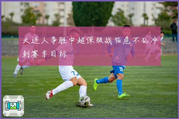 大连人争胜中超保级战临危不乱冲刺赛季目标