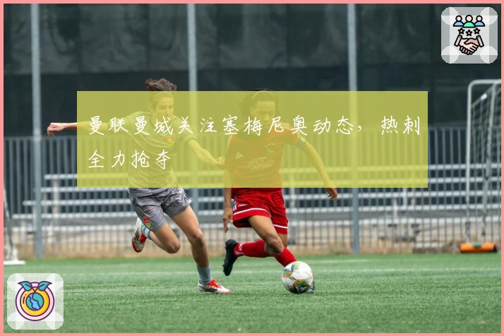 曼联曼城关注塞梅尼奥动态，热刺全力抢夺