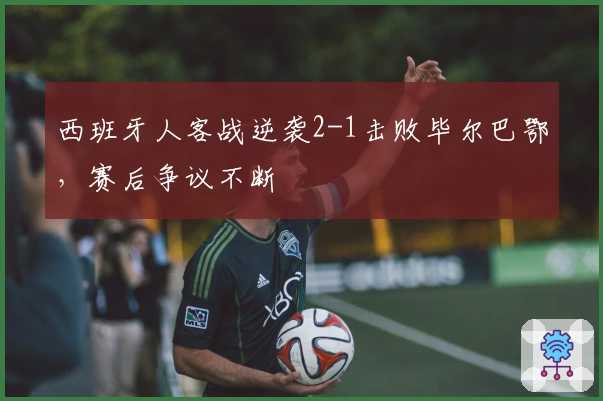 西班牙人客战逆袭2-1击败毕尔巴鄂，赛后争议不断