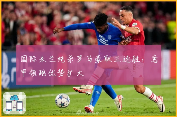 国际米兰绝杀罗马豪取三连胜，意甲领跑优势扩大
