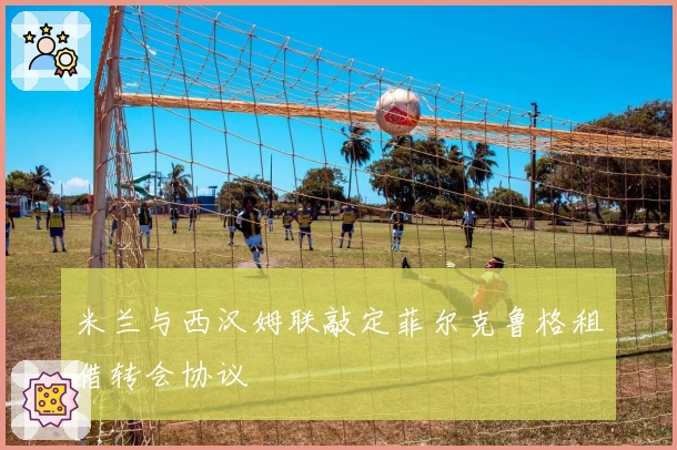 米兰与西汉姆联敲定菲尔克鲁格租借转会协议