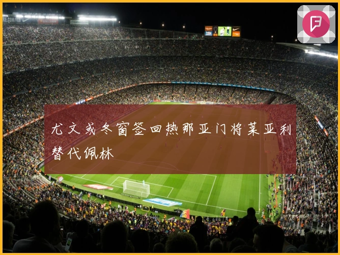 尤文或冬窗签回热那亚门将莱亚利替代佩林