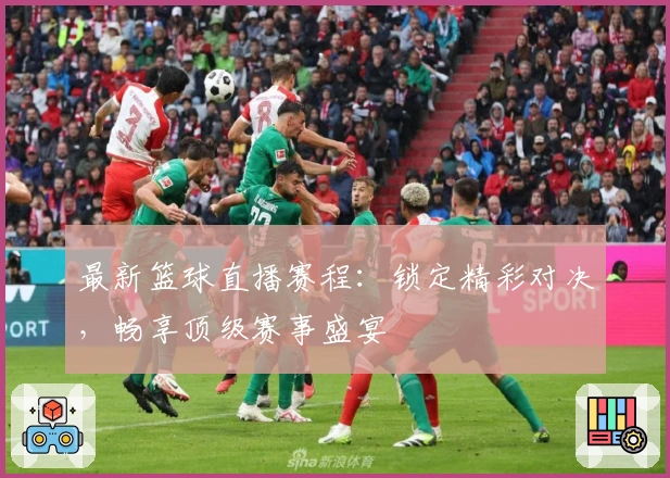 最新篮球直播赛程：锁定精彩对决，畅享顶级赛事盛宴